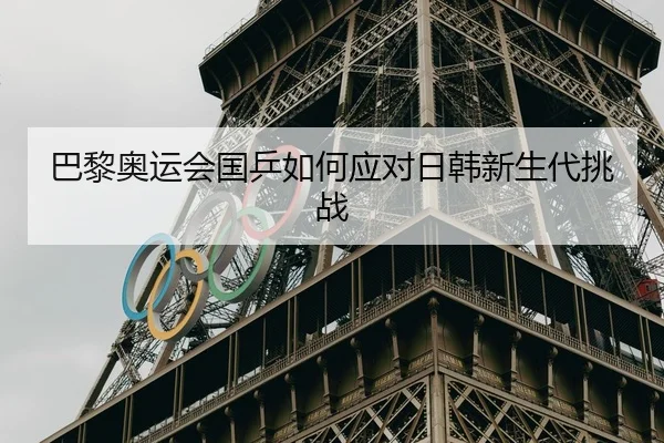巴黎奥运会国乒如何应对日韩新生代挑战