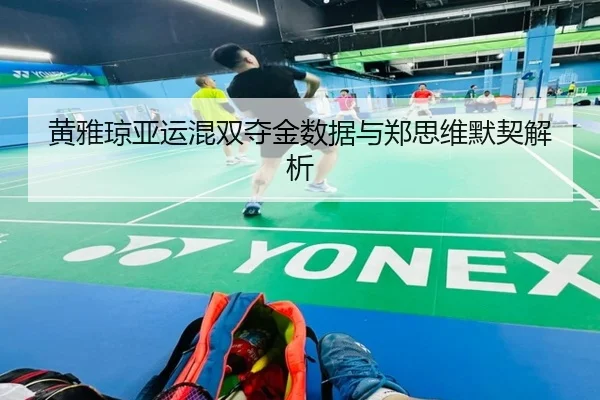 黄雅琼亚运混双夺金数据与郑思维默契解析
